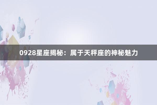 0928星座揭秘：属于天秤座的神秘魅力