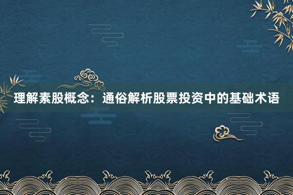 理解素股概念：通俗解析股票投资中的基础术语