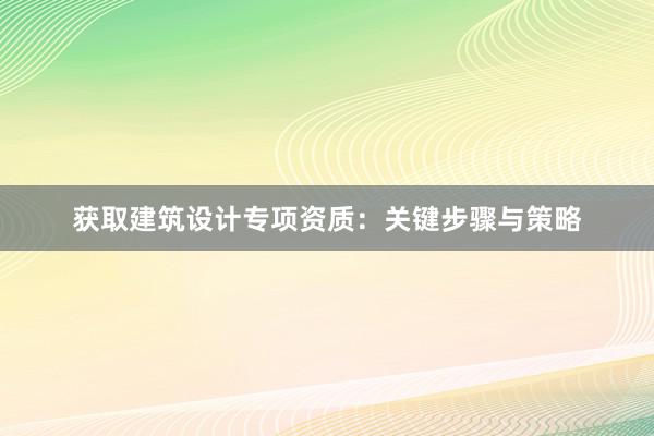 获取建筑设计专项资质：关键步骤与策略