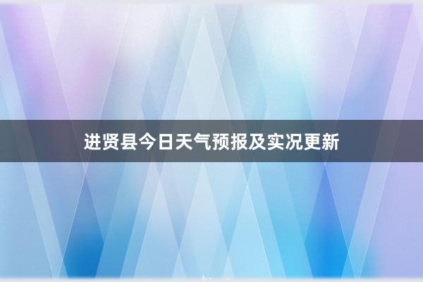 进贤县今日天气预报及实况更新