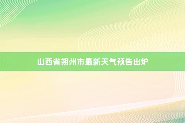 山西省朔州市最新天气预告出炉